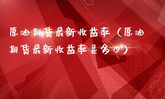 原油期货最新收益率（原油期货最新收益率是多少）_https://www.qdlswl.com_期货_第1张