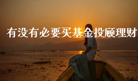 有没有必要买基金投顾理财_https://www.qdlswl.com_基金_第1张