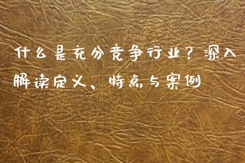 什么是充分竞争行业？深入解读定义、特点与案例_https://www.qdlswl.com_期货_第1张