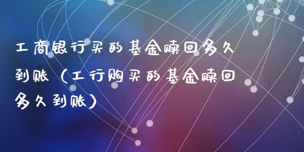 工商银行买的基金赎回多久到账（工行购买的基金赎回多久到账）_https://www.qdlswl.com_基金_第1张