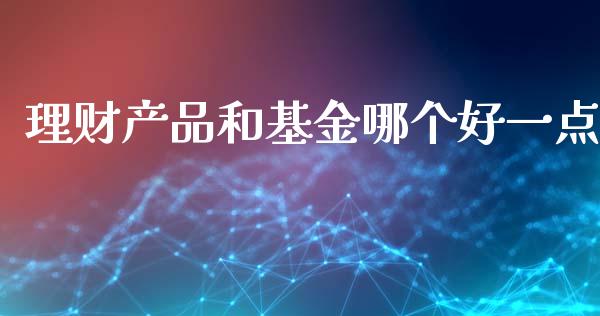 理财产品和基金哪个好一点_https://www.qdlswl.com_基金_第1张