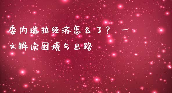 委内瑞拉经济怎么了？ 一文解读困境与出路_https://www.qdlswl.com_股指_第1张