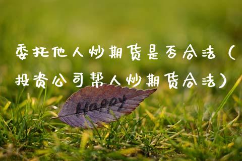 委托他人炒期货是否合法（投资公司帮人炒期货合法）_https://www.qdlswl.com_股票_第1张