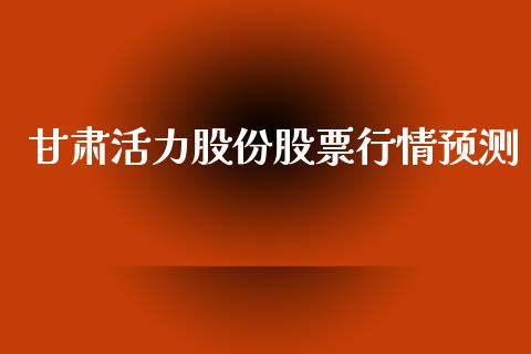 甘肃活力股份股票行情预测_https://www.qdlswl.com_股票_第1张