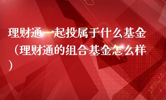 理财通一起投属于什么基金（理财通的组合基金怎么样）_https://www.qdlswl.com_基金_第1张