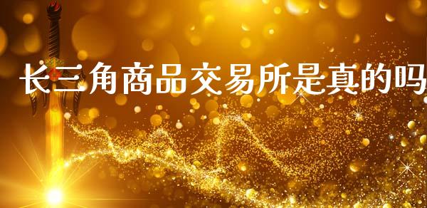 长三角商品交易所是真的吗_https://www.qdlswl.com_股指_第1张