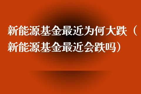 新能源基金最近为何大跌（新能源基金最近会跌吗）_https://www.qdlswl.com_基金_第1张