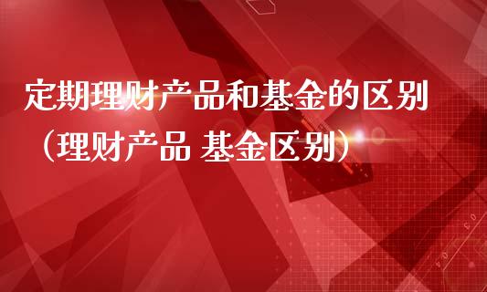 定期理财产品和基金的区别（理财产品 基金区别）_https://www.qdlswl.com_基金_第1张