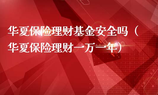 华夏保险理财基金安全吗（华夏保险理财一万一年）_https://www.qdlswl.com_理财_第1张
