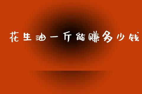花生油一斤能赚多少钱_https://www.qdlswl.com_期货_第1张