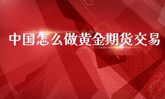 中国怎么做黄金期货交易_https://www.qdlswl.com_期货_第1张