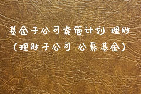 基金子公司资管计划 理财（理财子公司 公募基金）_https://www.qdlswl.com_理财_第1张
