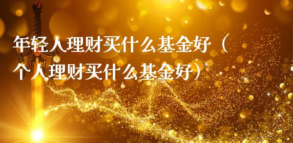 年轻人理财买什么基金好（个人理财买什么基金好）_https://www.qdlswl.com_基金_第1张