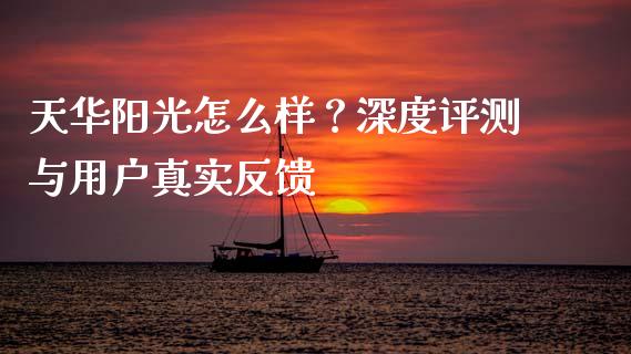 天华阳光怎么样？深度评测与用户真实反馈_https://www.qdlswl.com_基金_第1张