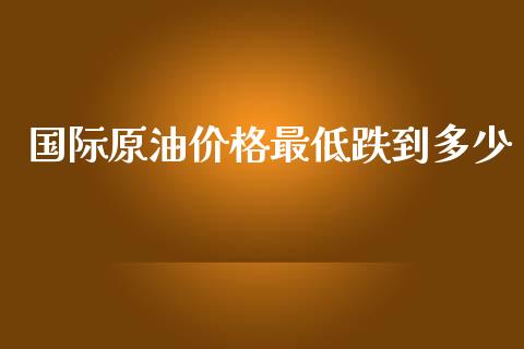 国际原油价格最低跌到多少_https://www.qdlswl.com_直播_第1张