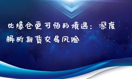 比爆仓更可怕的境遇：深度解析期货交易风险_https://www.qdlswl.com_外盘_第1张