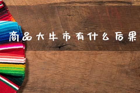 商品大牛市有什么后果_https://www.qdlswl.com_基金_第1张