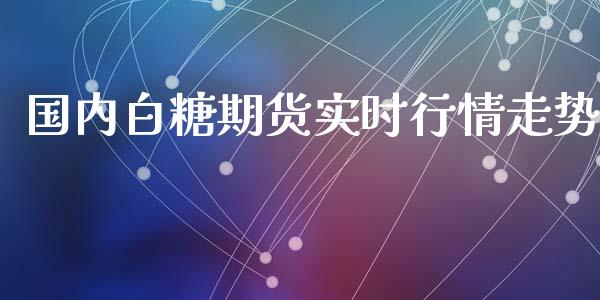 国内白糖期货实时行情走势_https://www.qdlswl.com_股指_第1张