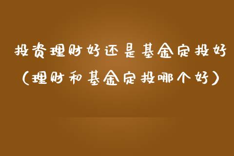 投资理财好还是基金定投好（理财和基金定投哪个好）_https://www.qdlswl.com_理财_第1张