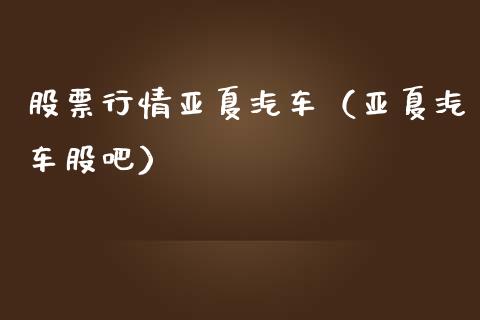 股票行情亚夏汽车（亚夏汽车股吧）_https://www.qdlswl.com_外盘_第1张