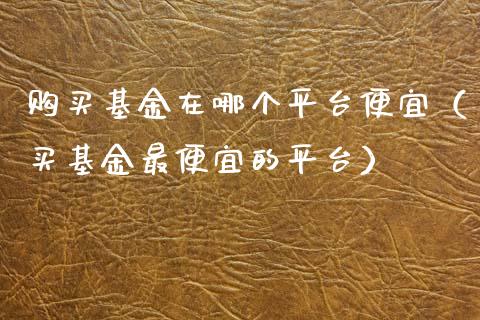 购买基金在哪个平台便宜（买基金最便宜的平台）_https://www.qdlswl.com_理财_第1张