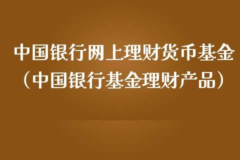 中国银行网上理财货币基金（中国银行基金理财产品）_https://www.qdlswl.com_基金_第1张