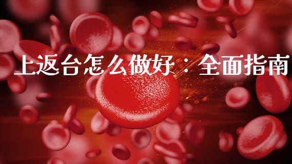 上返台怎么做好:全面指南_理财_第1张_青岛财经网 上返台怎么做好:全面指南_https://www.qdlswl.com_理财_第1张