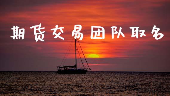 期货交易团队取名_https://www.qdlswl.com_基金_第1张