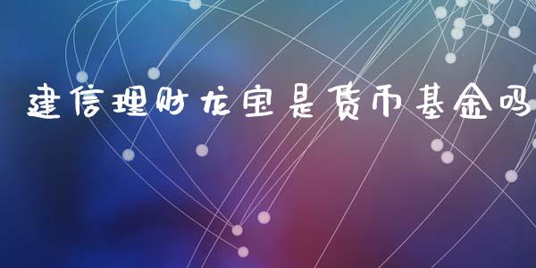 建信理财龙宝是货币基金吗_https://www.qdlswl.com_基金_第1张