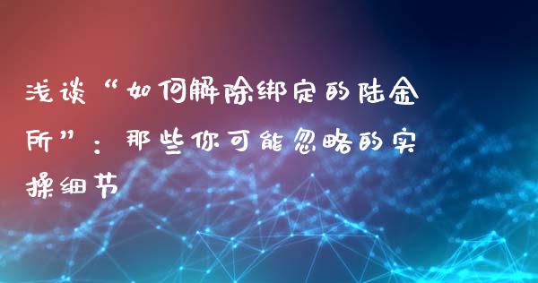 浅谈“如何解除绑定的陆金所”：那些你可能忽略的实操细节_https://www.qdlswl.com_股指_第1张