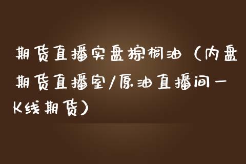 期货直播实盘棕榈油（内盘期货直播室/原油直播间一K线期货）_https://www.qdlswl.com_直播_第1张