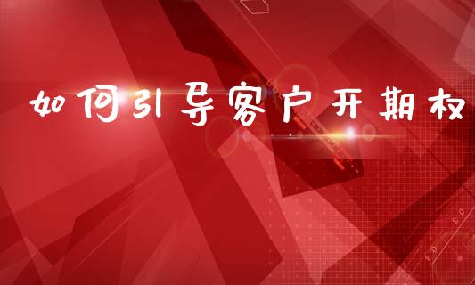 如何引导客户开期权_https://www.qdlswl.com_期货_第1张