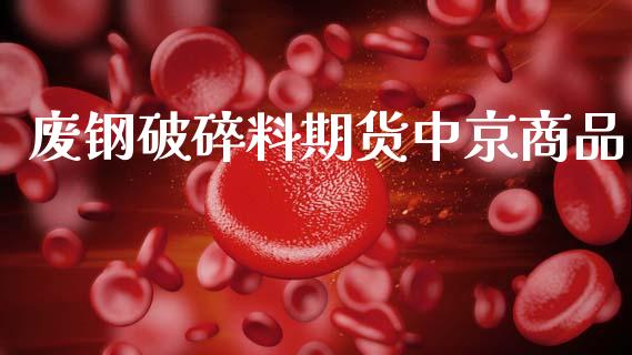 废钢破碎料期货中京商品_https://www.qdlswl.com_股指_第1张
