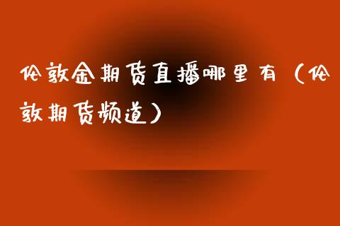 伦敦金期货直播哪里有（伦敦期货频道）_https://www.qdlswl.com_直播_第1张