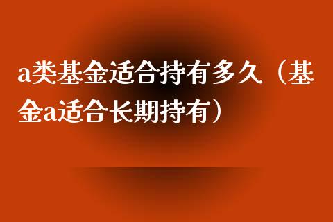 a类基金适合持有多久（基金a适合长期持有）_https://www.qdlswl.com_基金_第1张
