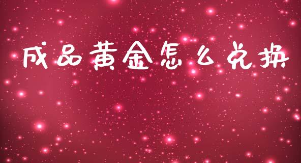 成品黄金怎么兑换_https://www.qdlswl.com_基金_第1张