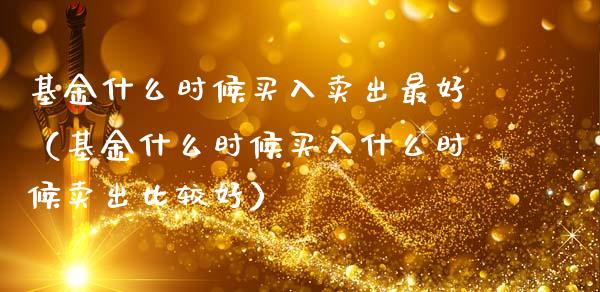 基金什么时候买入卖出最好（基金什么时候买入什么时候卖出比较好）_https://www.qdlswl.com_理财_第1张