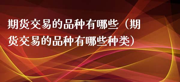 期货交易的品种有哪些（期货交易的品种有哪些种类）_https://www.qdlswl.com_理财_第1张