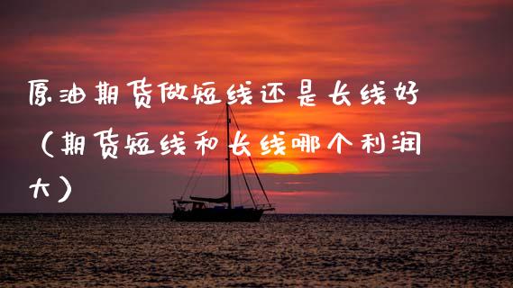 原油期货做短线还是长线好（期货短线和长线哪个利润大）_https://www.qdlswl.com_股指_第1张