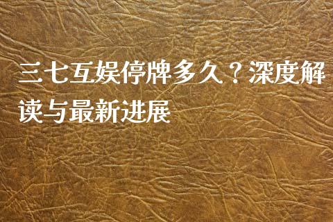 三七互娱停牌多久？深度解读与最新进展_https://www.qdlswl.com_内盘_第1张