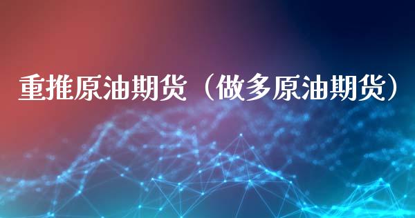 重推原油期货（做多原油期货）_https://www.qdlswl.com_股指_第1张