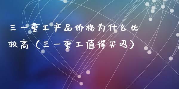 三一重工产品价格为什么比较高（三一重工值得买吗）_https://www.qdlswl.com_内盘_第1张
