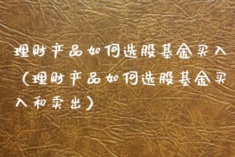理财产品如何选股基金买入（理财产品如何选股基金买入和卖出）_https://www.qdlswl.com_理财_第1张