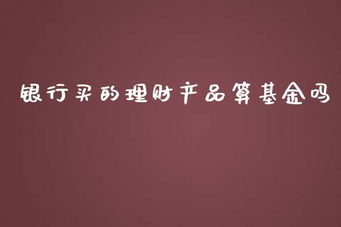 银行买的理财产品算基金吗_https://www.qdlswl.com_理财_第1张