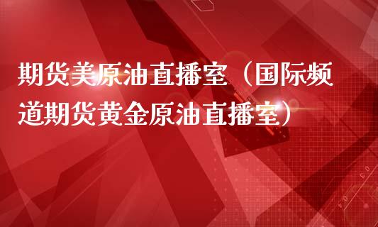期货美原油直播室（国际频道期货黄金原油直播室）_https://www.qdlswl.com_直播_第1张