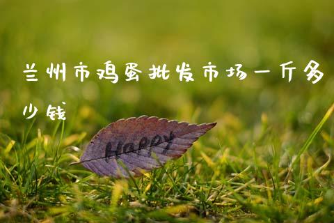 兰州市鸡蛋批发市场一斤多少钱_https://www.qdlswl.com_期货_第1张