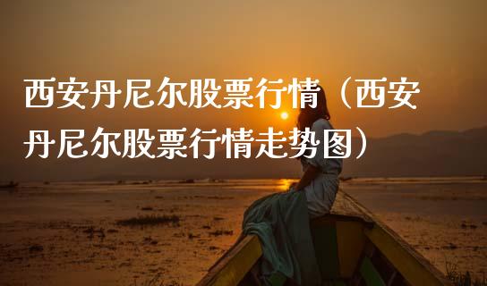 西安丹尼尔股票行情（西安丹尼尔股票行情走势图）_https://www.qdlswl.com_外盘_第1张