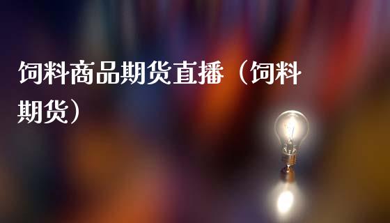 饲料商品期货直播（饲料 期货）_https://www.qdlswl.com_直播_第1张
