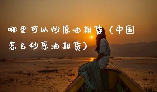 哪里可以炒原油期货（中国怎么炒原油期货）_https://www.qdlswl.com_期货_第1张