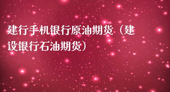 建行手机银行原油期货（建设银行石油期货）_https://www.qdlswl.com_期货_第1张